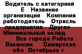 Водитель с категорией Е › Название организации ­ Компания-работодатель › Отрасль предприятия ­ Другое › Минимальный оклад ­ 30 000 - Все города Работа » Вакансии   . Самарская обл.,Октябрьск г.